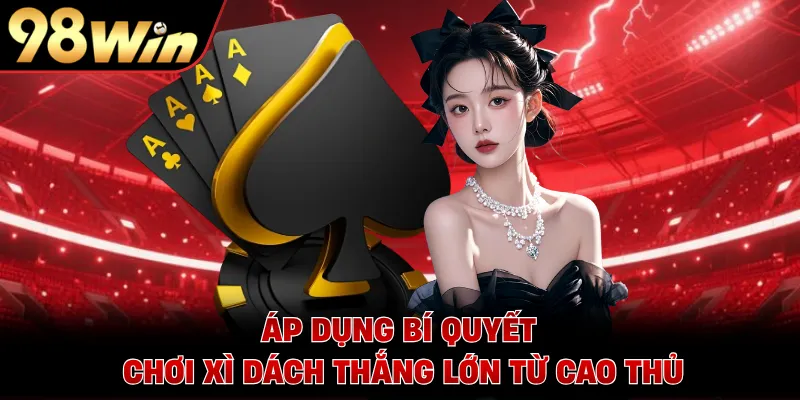 Áp dụng bí quyết chơi Xì Dách thắng lớn từ cao thủ
