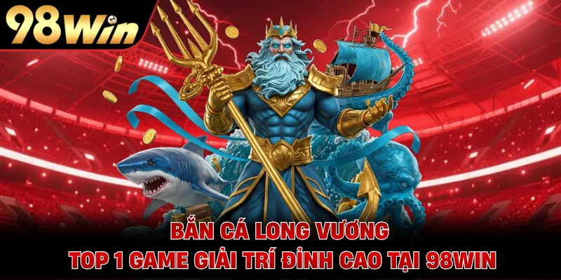 Bắn Cá Long Vương - Top 1 Game Giải Trí Đỉnh Cao Tại 98WIN