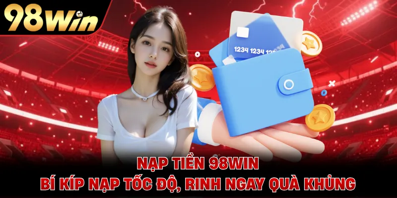 Nạp Tiền 98WIN - Bí Kíp Nạp Tốc Độ, Rinh Ngay Quà Khủng