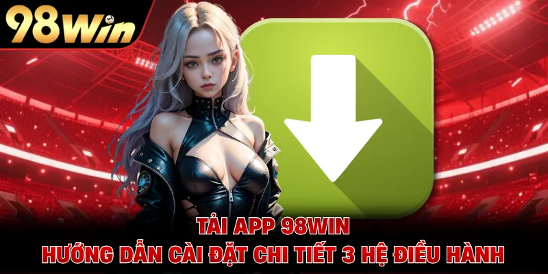 Tải App 98WIN - Hướng Dẫn Cài Đặt Chi Tiết 3 Hệ Điều Hành